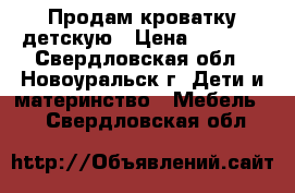 Продам кроватку детскую › Цена ­ 5 000 - Свердловская обл., Новоуральск г. Дети и материнство » Мебель   . Свердловская обл.